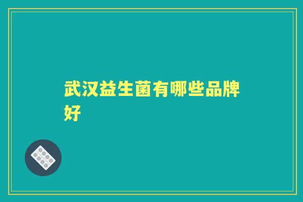 武汉益生菌有哪些品牌好 武汉益生菌有哪些品牌好