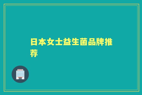 日本女士益生菌品牌推荐 日本女士益生菌品牌推荐
