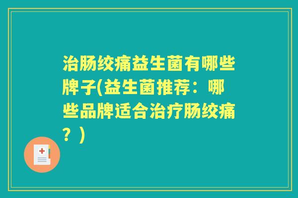 肠绞痛益生菌有哪些牌子(益生菌推荐：哪些品牌适合肠绞痛？)