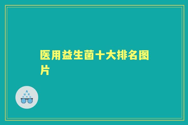 医用益生菌十大排名图片 医用益生菌十大排名图片