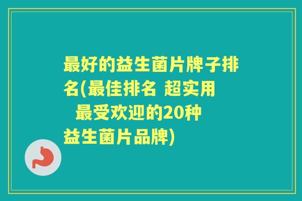 好的益生菌片牌子排名(佳排名 超实用  受欢迎的20种益生菌片品牌)