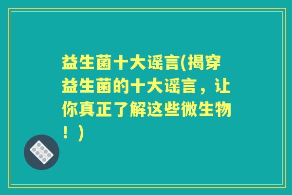益生菌十大谣言(揭穿益生菌的十大谣言,让你真正了解这些微生物!) 益生菌十大谣言(揭穿益生菌的十大谣言,让你真正了解这些微生物!)