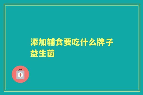 添加辅食要吃什么牌子益生菌 添加辅食要吃什么牌子益生菌