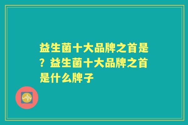 益生菌十大品牌之首是?益生菌十大品牌之首是什么牌子 益生菌十大品牌之首是?益生菌十大品牌之首是什么牌子