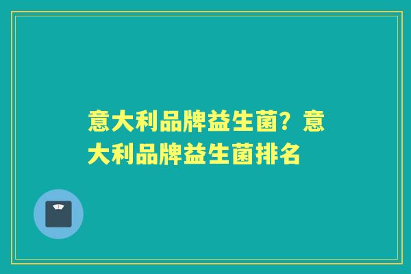 意大利品牌益生菌?意大利品牌益生菌排名 意大利品牌益生菌?意大利品牌益生菌排名