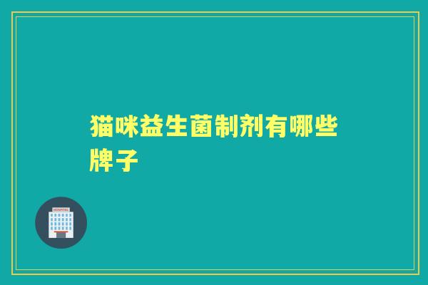 猫咪益生菌制剂有哪些牌子 猫咪益生菌制剂有哪些牌子