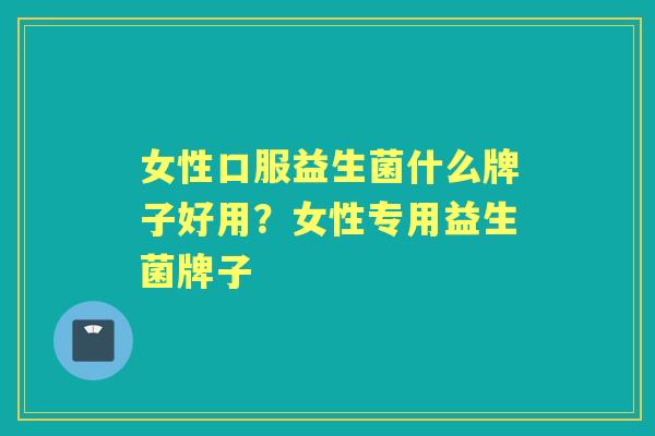 女性口服益生菌什么牌子好用？女性专用益生菌牌子