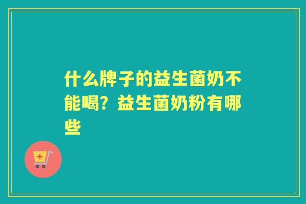 什么牌子的益生菌奶不能喝?益生菌奶粉有哪些 什么牌子的益生菌奶不能喝?益生菌奶粉有哪些