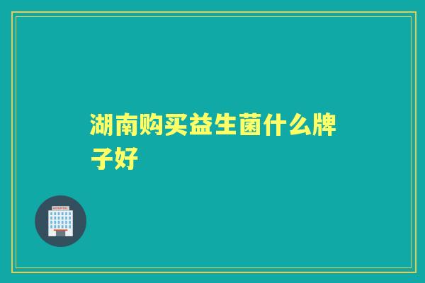 湖南购买益生菌什么牌子好 湖南购买益生菌什么牌子好