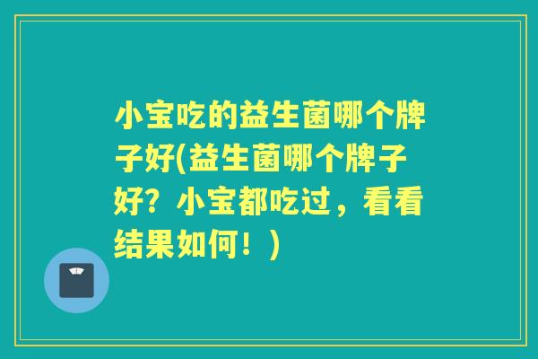 小宝吃的益生菌哪个牌子好(益生菌哪个牌子好?小宝都吃过,看看结果如何!) 小宝吃的益生菌哪个牌子好(益生菌哪个牌子好?小宝都吃过,看看结果如何!)