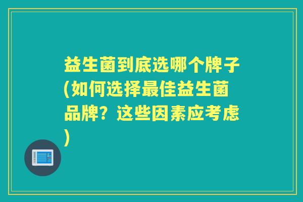 益生菌到底选哪个牌子(如何选择佳益生菌品牌?这些因素应考虑) 益生菌到底选哪个牌子(如何选择佳益生菌品牌?这些因素应考虑)
