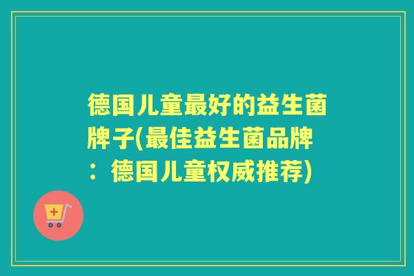 德国儿童好的益生菌牌子(佳益生菌品牌:德国儿童权威推荐) 德国儿童好的益生菌牌子(佳益生菌品牌:德国儿童权威推荐)