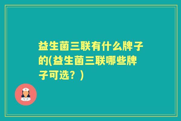 益生菌三联有什么牌子的(益生菌三联哪些牌子可选？)