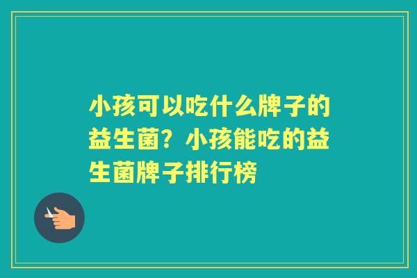 小孩可以吃什么牌子的益生菌？小孩能吃的益生菌牌子排行榜