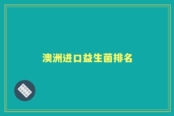 澳洲进口益生菌排名 澳洲进口益生菌排名