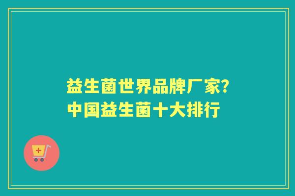 益生菌世界品牌厂家?中国益生菌十大排行 益生菌世界品牌厂家?中国益生菌十大排行