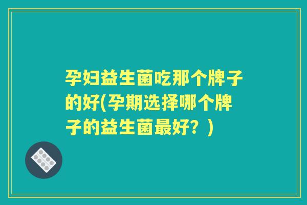 孕妇益生菌吃那个牌子的好(孕期选择哪个牌子的益生菌好?) 孕妇益生菌吃那个牌子的好(孕期选择哪个牌子的益生菌好?)