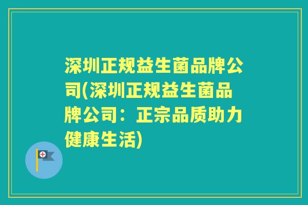 深圳正规益生菌品牌公司(深圳正规益生菌品牌公司:正宗品质助力健康生活) 深圳正规益生菌品牌公司(深圳正规益生菌品牌公司:正宗品质助力健康生活)