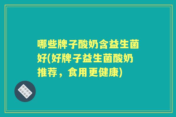 哪些牌子酸奶含益生菌好(好牌子益生菌酸奶推荐,食用更健康) 哪些牌子酸奶含益生菌好(好牌子益生菌酸奶推荐,食用更健康)