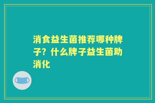 消食益生菌推荐哪种牌子?什么牌子益生菌助消化 消食益生菌推荐哪种牌子?什么牌子益生菌助消化