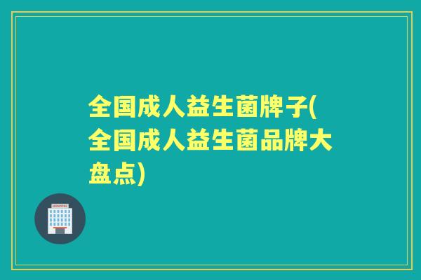 全国成人益生菌牌子(全国成人益生菌品牌大盘点) 全国成人益生菌牌子(全国成人益生菌品牌大盘点)
