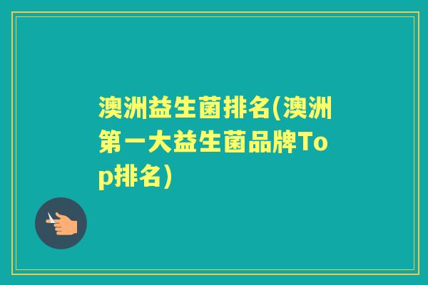 澳洲益生菌排名(澳洲第一大益生菌品牌Top排名) 澳洲益生菌排名(澳洲第一大益生菌品牌Top排名)