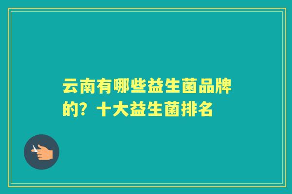 云南有哪些益生菌品牌的？十大益生菌排名