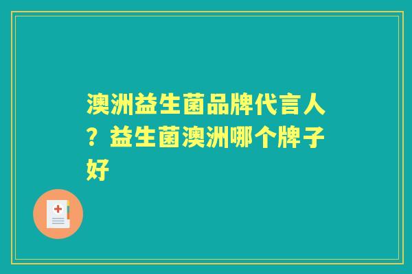 澳洲益生菌品牌代言人?益生菌澳洲哪个牌子好 澳洲益生菌品牌代言人?益生菌澳洲哪个牌子好