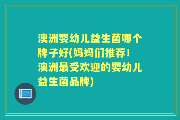 澳洲婴幼儿益生菌哪个牌子好(妈妈们推荐!澳洲受欢迎的婴幼儿益生菌品牌) 澳洲婴幼儿益生菌哪个牌子好(妈妈们推荐!澳洲受欢迎的婴幼儿益生菌品牌)