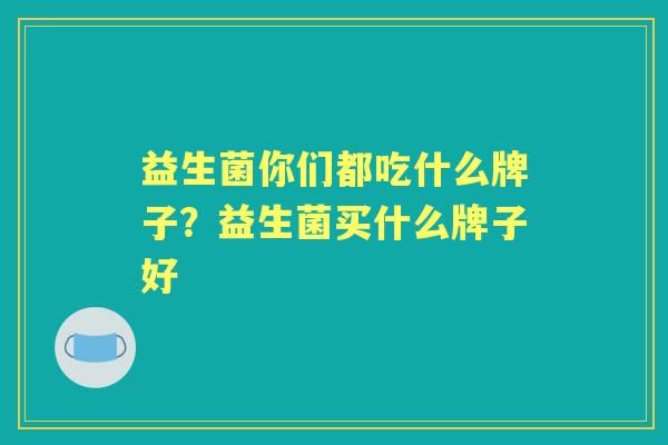 益生菌你们都吃什么牌子?益生菌买什么牌子好 益生菌你们都吃什么牌子?益生菌买什么牌子好