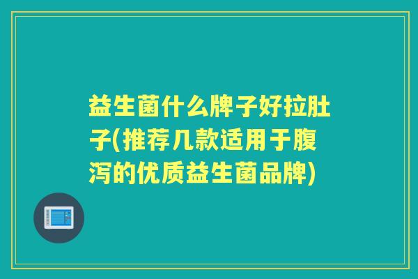 益生菌什么牌子好拉肚子(推荐几款适用于的优质益生菌品牌) 益生菌什么牌子好拉肚子(推荐几款适用于的优质益生菌品牌)
