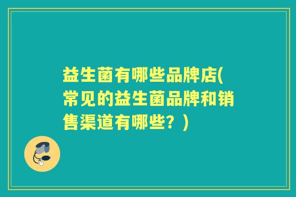 益生菌有哪些品牌店(常见的益生菌品牌和销售渠道有哪些？)