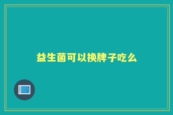 益生菌可以换牌子吃么