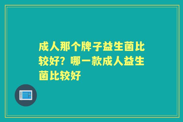 成人那个牌子益生菌比较好?哪一款成人益生菌比较好 成人那个牌子益生菌比较好?哪一款成人益生菌比较好