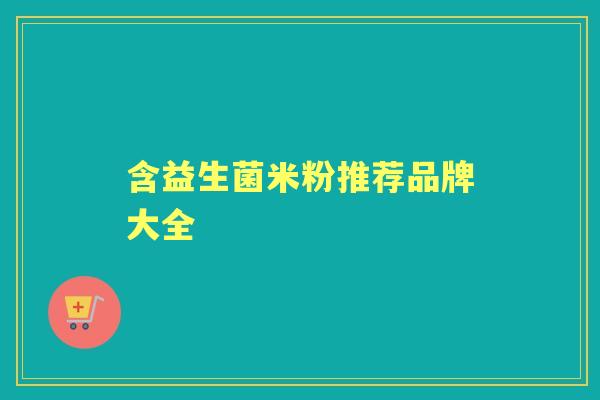 含益生菌米粉推荐品牌大全 含益生菌米粉推荐品牌大全
