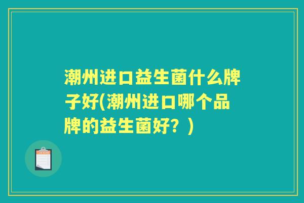 潮州进口益生菌什么牌子好(潮州进口哪个品牌的益生菌好?) 潮州进口益生菌什么牌子好(潮州进口哪个品牌的益生菌好?)