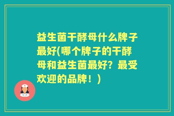 益生菌干酵母什么牌子好(哪个牌子的干酵母和益生菌好?受欢迎的品牌!) 益生菌干酵母什么牌子好(哪个牌子的干酵母和益生菌好?受欢迎的品牌!)