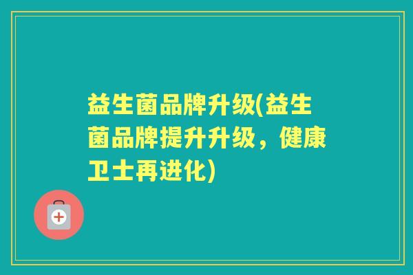益生菌品牌升级(益生菌品牌提升升级,健康卫士再进化) 益生菌品牌升级(益生菌品牌提升升级,健康卫士再进化)