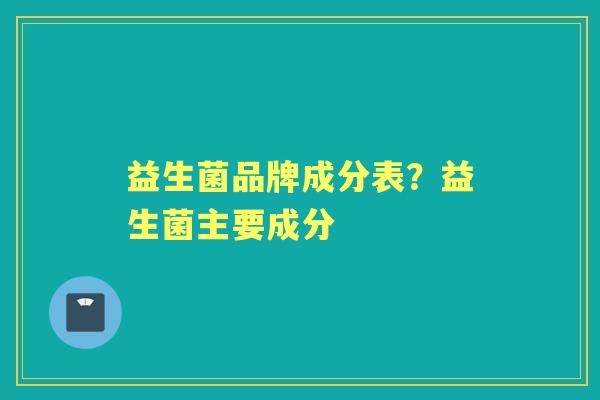 益生菌品牌成分表？益生菌主要成分