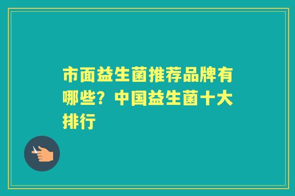 市面益生菌推荐品牌有哪些?中国益生菌十大排行 市面益生菌推荐品牌有哪些?中国益生菌十大排行
