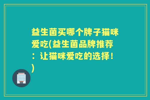 益生菌买哪个牌子猫咪爱吃(益生菌品牌推荐:让猫咪爱吃的选择!) 益生菌买哪个牌子猫咪爱吃(益生菌品牌推荐:让猫咪爱吃的选择!)