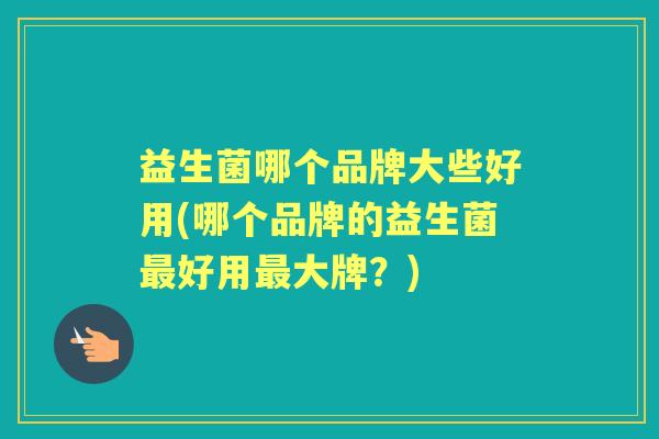 益生菌哪个品牌大些好用(哪个品牌的益生菌好用大牌?) 益生菌哪个品牌大些好用(哪个品牌的益生菌好用大牌?)