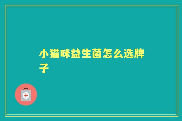 小猫咪益生菌怎么选牌子 小猫咪益生菌怎么选牌子