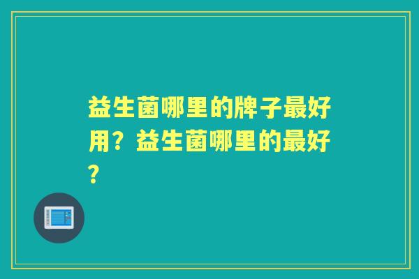 益生菌哪里的牌子好用？益生菌哪里的好？