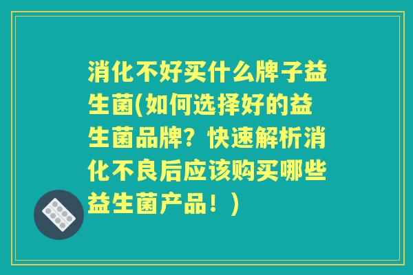 消化不好买什么牌子益生菌(如何选择好的益生菌品牌?快速解析后应该购买哪些益生菌产品!) 消化不好买什么牌子益生菌(如何选择好的益生菌品牌?快速解析后应该购买哪些益生菌产品!)