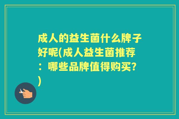 成人的益生菌什么牌子好呢(成人益生菌推荐:哪些品牌值得购买?) 成人的益生菌什么牌子好呢(成人益生菌推荐:哪些品牌值得购买?)