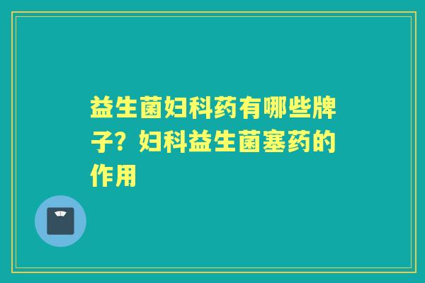 益生菌药有哪些牌子?益生菌塞药的作用 益生菌药有哪些牌子?益生菌塞药的作用