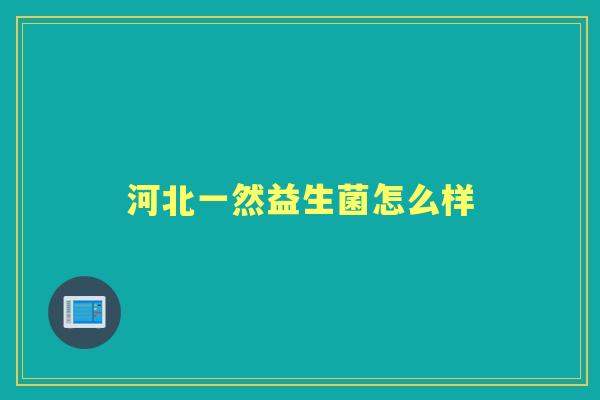 河北一然益生菌怎么样 河北一然益生菌怎么样