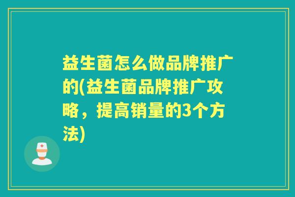 益生菌怎么做品牌推广的(益生菌品牌推广攻略，提高销量的3个方法)