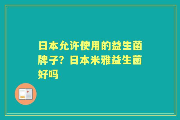 日本允许使用的益生菌牌子?日本米雅益生菌好吗 日本允许使用的益生菌牌子?日本米雅益生菌好吗